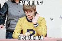 закончил? проваливай.
