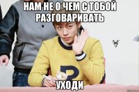 нам не о чем с тобой разговаривать уходи