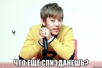  что ещё спизданешь?