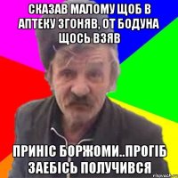 сказав малому щоб в аптеку згоняв, от бодуна щось взяв приніс боржоми..прогіб заебісь получився