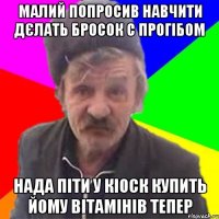 МАлий попросив навчити дєлать бросок с прогібом нада піти у кіоск купить йому вітамінів тепер