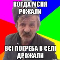 Когда мєня рожали всі погреба в селі дрожали