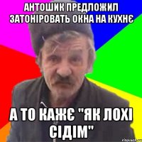 Антошик предложил затоніровать окна на кухнє а то кажє "ЯК лохі сідім"