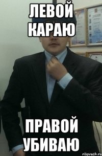ЛЕВОЙ КАРАЮ ПРАВОЙ УБИВАЮ