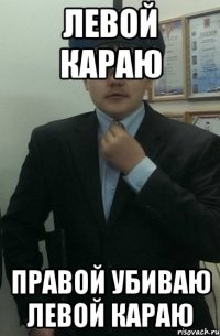 левой караю ПРАВОЙ УБИВАЮ левой караю