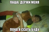 ПАША, ДЕРЖИ МЕНЯ ПОКА Я ССАТЬ БУДУ