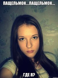 Пащельмон....пащельмон.... Где я?