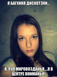 Я багхиня дискотэки... Я..пуп мировозданья....я в центре вниманья!