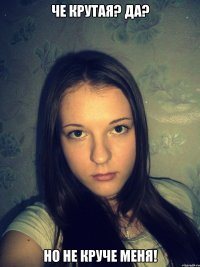Че крутая? Да? Но не круче меня!