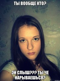 Ты вообще кто? Эй слыш??? Ты че нарываешься?