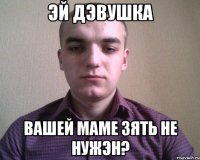 ЭЙ ДЭВУШКА ВАШЕЙ МАМЕ ЗЯТЬ НЕ НУЖЭН?