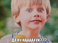  ДА НУ НААААХУЙ???