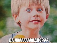  ДА ЛААААААААДНО???