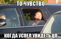 ТО ЧУВСТВО КОГДА УСПЕЛ УВИДЕТЬ ЦП