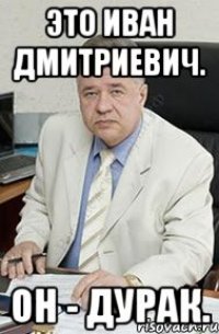 Это Иван Дмитриевич. Он - дурак.