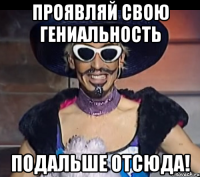 проявляй свою гениальность подальше отсюда!