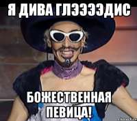 я дива глээээдис божественная певица!