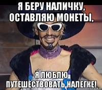 я беру наличку, оставляю монеты, я люблю путешествовать налегке!