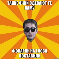 такие очки одевают те каму фонарик на глоза поставили