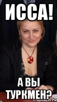 Исса! А вы туркмен?
