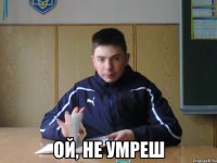  ой, не умреш
