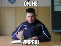 ой, не умреш