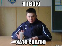 я твою хату спалю
