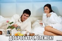  Доброе утро, Олежек!