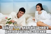  Доброе утро, Андрей! Удачного дня! Хорошего настроения!