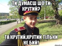 Ти думаєш шо ти крутий? Та крутий,крутий тільки не бий!