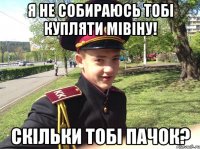 Я не собираюсь тобі купляти мівіну! Скільки тобі пачок?