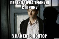 Переходи на тёмную сторону У нас есть Доктор