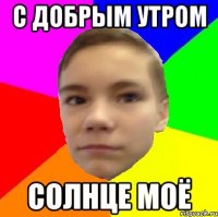 С добрым утром Солнце моё