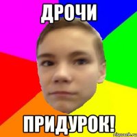 Дрочи Придурок!