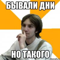 Бывали дни Но такого