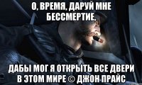 О, время, даруй мне бессмертие, дабы мог я открыть все двери в этом мире © Джон Прайс