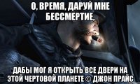 О, время, даруй мне бессмертие, дабы мог я открыть все двери на этой чертовой планете © Джон Прайс