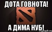 ДОТА ГОВНОТА! А ДИМА НУБ!