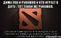 Дима лох и рукожоп и кто играет в ДОТУ , тот такой же рукожоп. ДОТА ГОВНОТА! А ДИМА ЗАДРОТЕР. И ГТА САН АНДРЕАС ЛУЧШЕ НЕ ГОНИ ПОНЯЛ? НУБ ! И МАЙН ЛУЧШЕ ТВОЕЙ ДОТЫ ГОВНОТЫ. НУБ ТЫ ПОДЗАБОРНЫЙ! ИДИ ПОД ЗАБОР