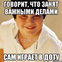 Говорит, что занят важными делами Сам играет в доту