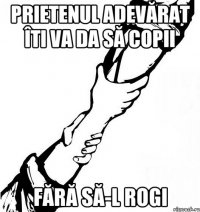 Prietenul adevărat îti va da să copii fără să-l rogi