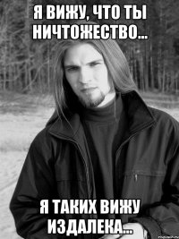 Я вижу, что ты ничтожество... я таких вижу издалека...