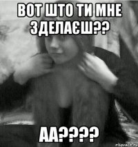 вот што ти мне зделаєш?? аа????