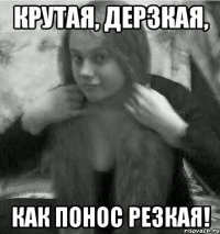 крутая, дерзкая, как понос резкая!