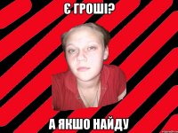Є гроші? А якшо найду