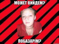 Может вийдем? побазарім?