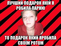 лучший подарок якій я робила парню то подарок який яробила своїм ротом