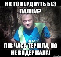 Як то перднуть без паліва? пів часа терпіла, но не видержала!