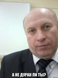  А не дурак ли ты?
