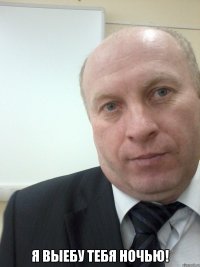  Я выебу тебя ночью!
